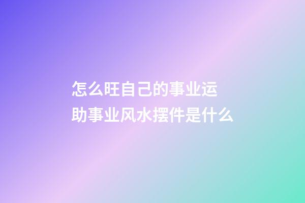 怎么旺自己的事业运 助事业风水摆件是什么